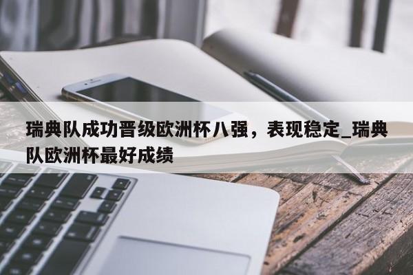 南宫娱乐-瑞典队成功晋级欧洲杯八强，表现稳定_瑞典队欧洲杯最好成绩