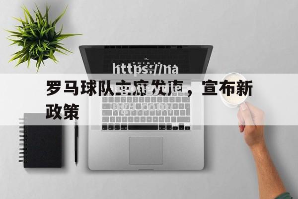 南宫娱乐-罗马球队主席发声，宣布新政策