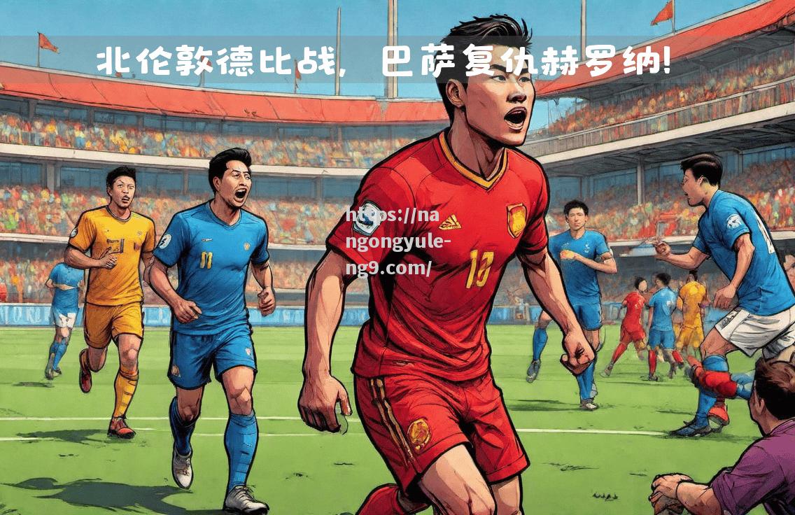 南宫娱乐-激情四射，欧洲联赛精彩继续