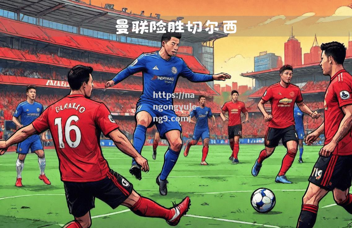 南宫娱乐-曼城客场险胜，切尔西继续领跑