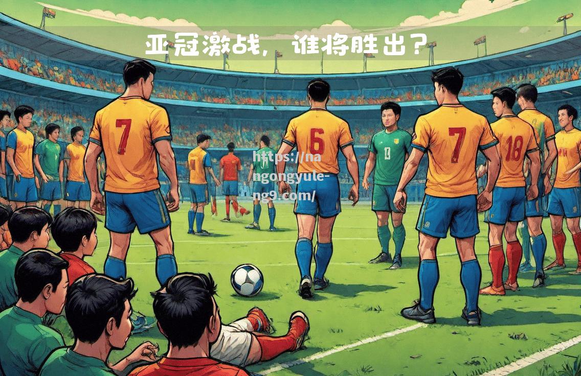 南宫娱乐-激战激情，亚冠比赛胜负谁能破解